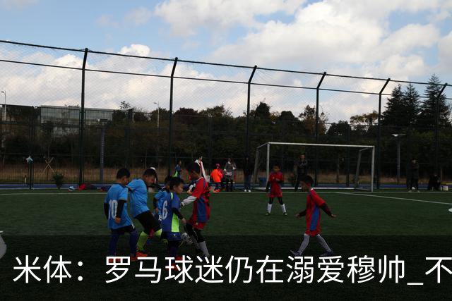 米体：罗马球迷仍在溺爱穆帅 不顾一切的支持他